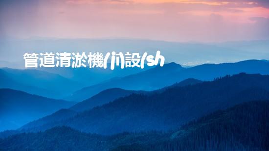 管道清淤機(jī)設(shè)備規(guī)格表格：揭秘清除隱患的利器！